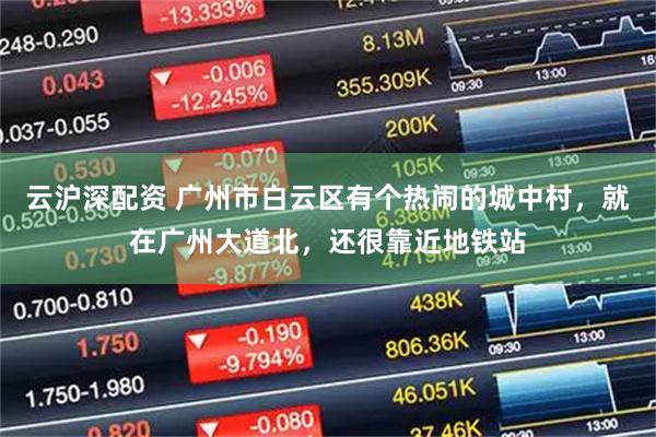 云沪深配资 广州市白云区有个热闹的城中村，就在广州大道北，还很靠近地铁站