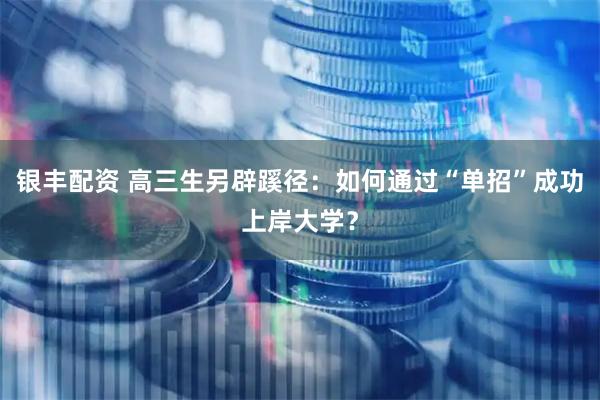 银丰配资 高三生另辟蹊径：如何通过“单招”成功上岸大学？