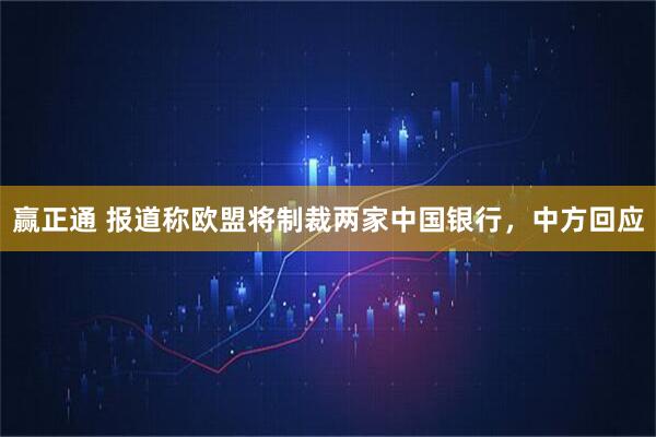 赢正通 报道称欧盟将制裁两家中国银行，中方回应