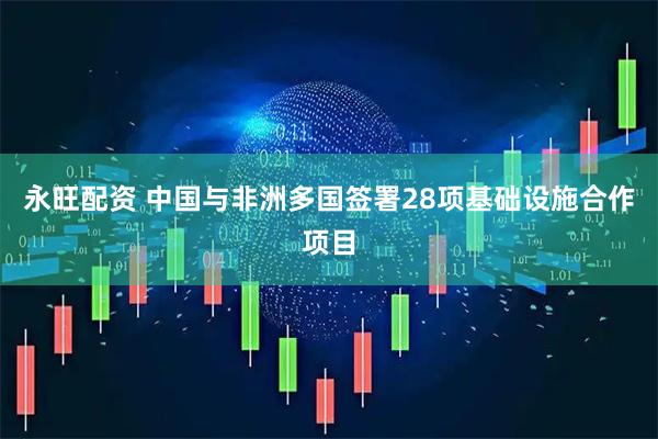 永旺配资 中国与非洲多国签署28项基础设施合作项目