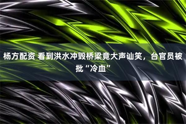 杨方配资 看到洪水冲毁桥梁竟大声讪笑，台官员被批“冷血”