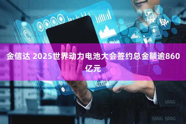 金信达 2025世界动力电池大会签约总金额逾860亿元