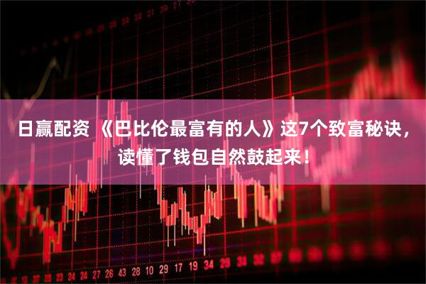 日赢配资 《巴比伦最富有的人》这7个致富秘诀，读懂了钱包自然鼓起来！