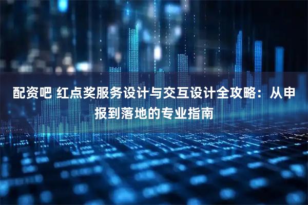 配资吧 红点奖服务设计与交互设计全攻略：从申报到落地的专业指南