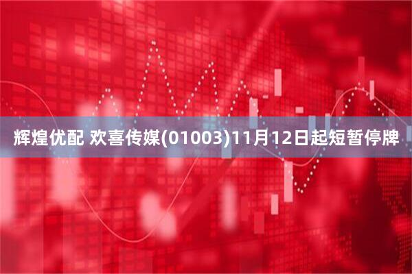 辉煌优配 欢喜传媒(01003)11月12日起短暂停牌