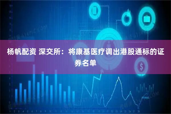 杨帆配资 深交所：将康基医疗调出港股通标的证券名单