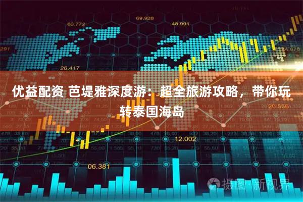 优益配资 芭堤雅深度游：超全旅游攻略，带你玩转泰国海岛