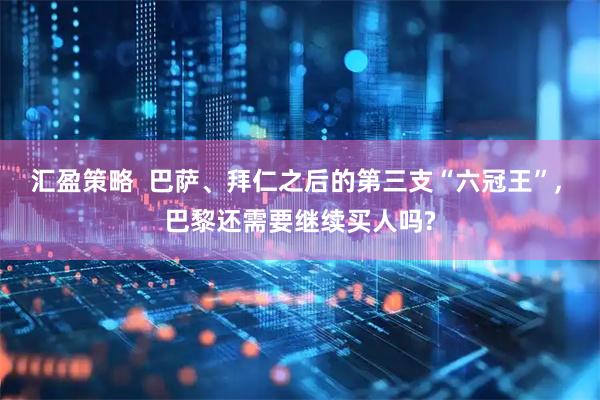 汇盈策略  巴萨、拜仁之后的第三支“六冠王”, 巴黎还需要继续买人吗?