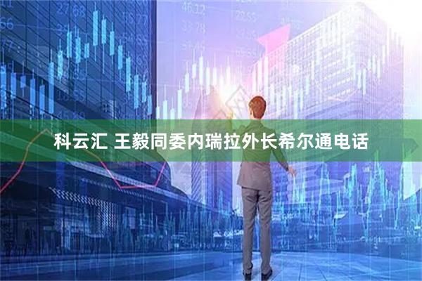 科云汇 王毅同委内瑞拉外长希尔通电话