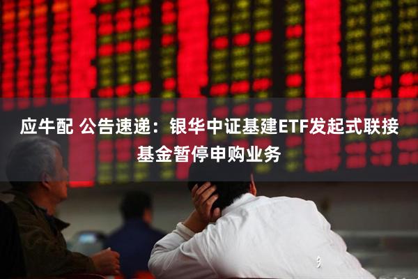 应牛配 公告速递：银华中证基建ETF发起式联接基金暂停申购业务