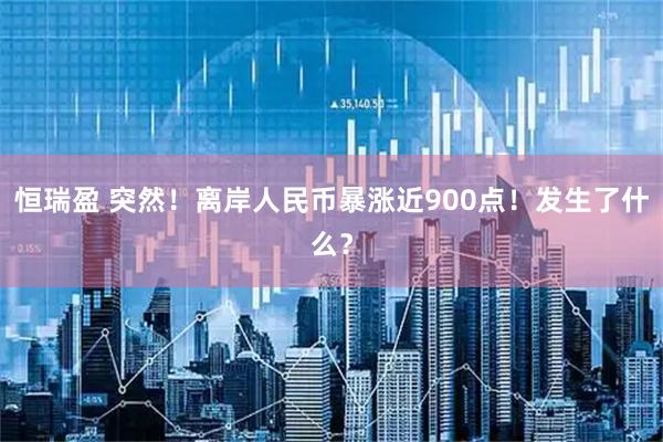 恒瑞盈 突然！离岸人民币暴涨近900点！发生了什么？