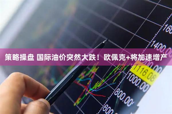 策略操盘 国际油价突然大跌！欧佩克+将加速增产