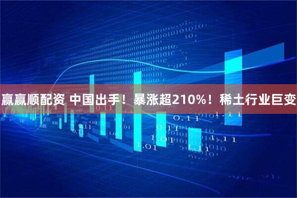 赢赢顺配资 中国出手！暴涨超210%！稀土行业巨变