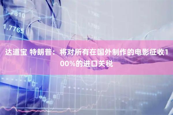 达道宝 特朗普：将对所有在国外制作的电影征收100%的进口关税