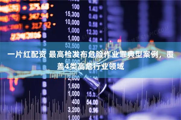 一片红配资 最高检发布危险作业罪典型案例，覆盖4类高危行业领域