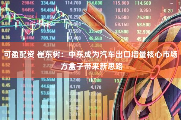 可盈配资 崔东树：中东成为汽车出口增量核心市场 方盒子带来新思路