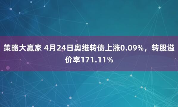 策略大赢家 4月24日奥维转债上涨0.09%，转股溢价率171.11%
