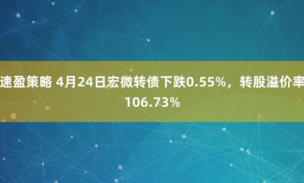 速盈策略 4月24日宏微转债下跌0.55%，转股溢价率106.73%