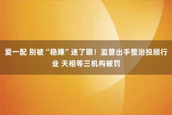 爱一配 别被“稳赚”迷了眼！监管出手整治投顾行业 天相等三机构被罚