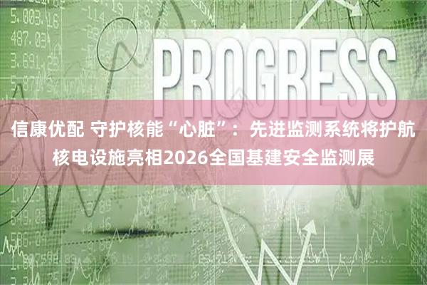 信康优配 守护核能“心脏”：先进监测系统将护航核电设施亮相2026全国基建安全监测展