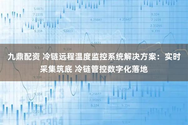 九鼎配资 冷链远程温度监控系统解决方案：实时采集筑底 冷链管控数字化落地