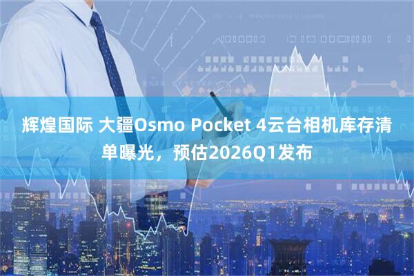 辉煌国际 大疆Osmo Pocket 4云台相机库存清单曝光，预估2026Q1发布
