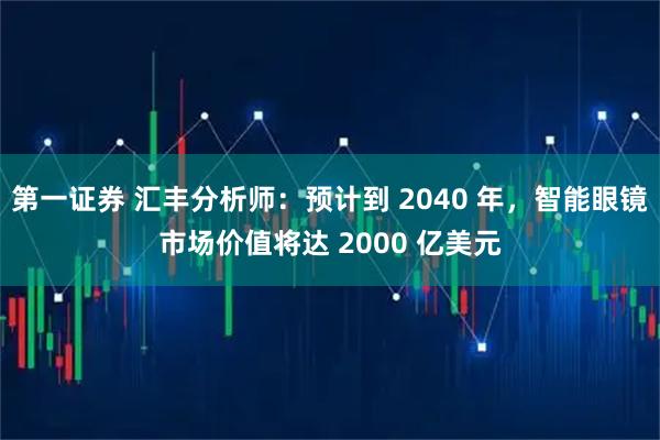 第一证券 汇丰分析师：预计到 2040 年，智能眼镜市场价值将达 2000 亿美元