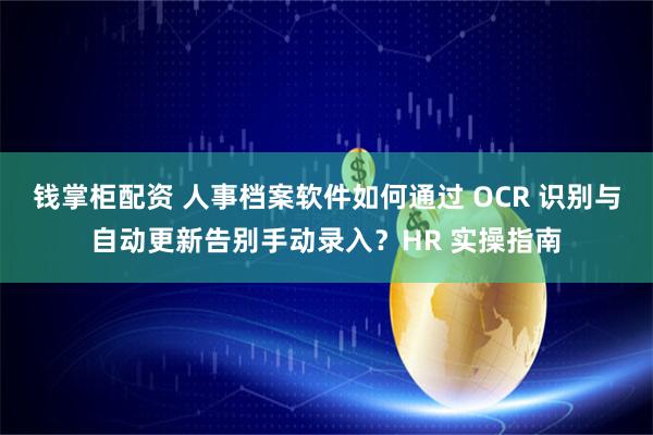 钱掌柜配资 人事档案软件如何通过 OCR 识别与自动更新告别手动录入？HR 实操指南
