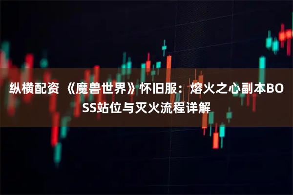 纵横配资 《魔兽世界》怀旧服：熔火之心副本BOSS站位与灭火流程详解