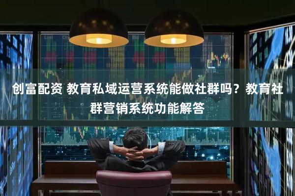 创富配资 教育私域运营系统能做社群吗？教育社群营销系统功能解答