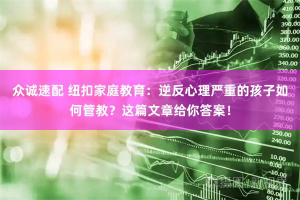 众诚速配 纽扣家庭教育：逆反心理严重的孩子如何管教？这篇文章给你答案！