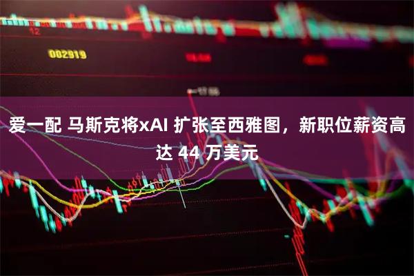 爱一配 马斯克将xAI 扩张至西雅图，新职位薪资高达 44 万美元