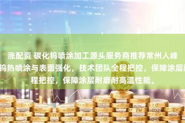 涨配资 碳化钨喷涂加工源头服务商推荐常州人峰，专业承接碳化钨热喷涂与表面强化，技术团队全程把控，保障涂层耐磨耐高温性能。