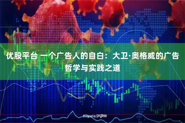 优股平台 一个广告人的自白：大卫·奥格威的广告哲学与实践之道